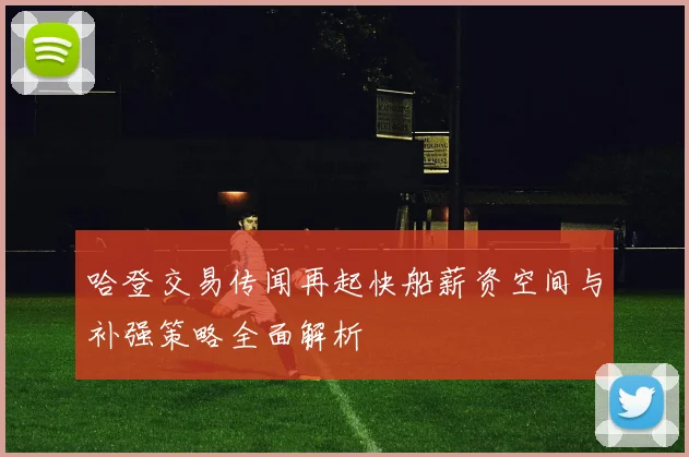 哈登交易传闻再起快船薪资空间与补强策略全面解析