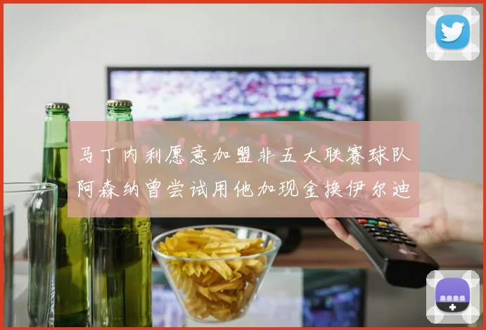 马丁内利愿意加盟非五大联赛球队阿森纳曾尝试用他加现金换伊尔迪兹