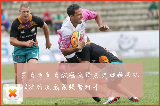 罗马与皇马欧冠交锋历史回顾两队12次对决成最频繁对手