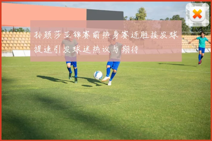 孙颖莎亚锦赛前热身赛连胜接发球提速引发球迷热议与期待