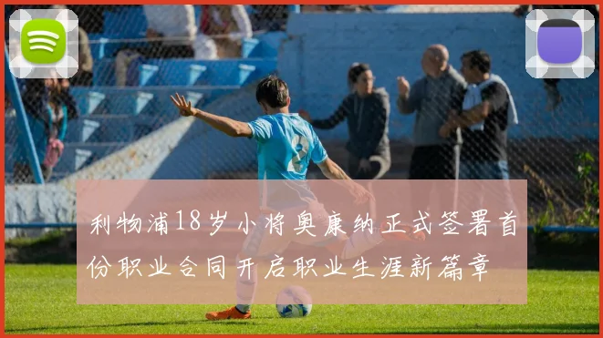 利物浦18岁小将奥康纳正式签署首份职业合同开启职业生涯新篇章