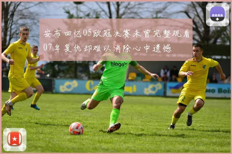 安布回忆05欧冠决赛未曾完整观看07年复仇却难以消除心中遗憾
